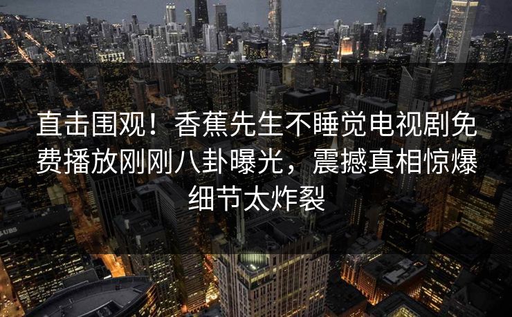 直击围观！香蕉先生不睡觉电视剧免费播放刚刚八卦曝光，震撼真相惊爆细节太炸裂