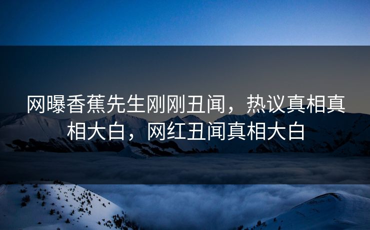 网曝香蕉先生刚刚丑闻，热议真相真相大白，网红丑闻真相大白  第1张