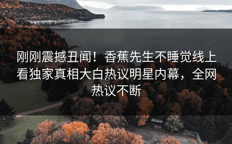 刚刚震撼丑闻！香蕉先生不睡觉线上看独家真相大白热议明星内幕，全网热议不断  第1张