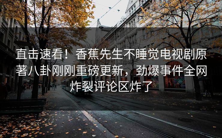 直击速看！香蕉先生不睡觉电视剧原著八卦刚刚重磅更新，劲爆事件全网炸裂评论区炸了  第1张