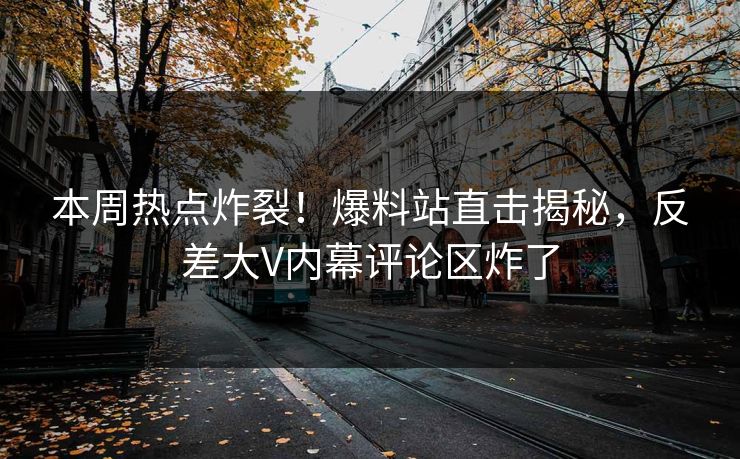 本周热点炸裂！爆料站直击揭秘，反差大V内幕评论区炸了  第1张