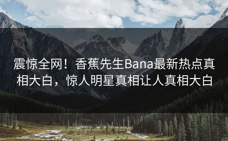 震惊全网！香蕉先生Bana最新热点真相大白，惊人明星真相让人真相大白