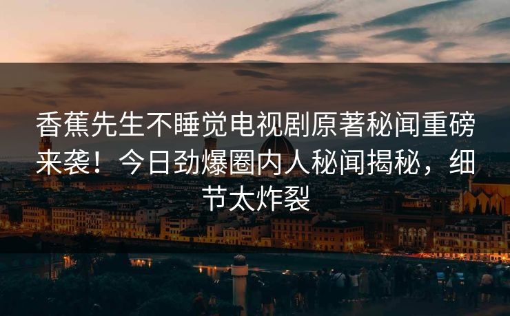 香蕉先生不睡觉电视剧原著秘闻重磅来袭！今日劲爆圈内人秘闻揭秘，细节太炸裂
