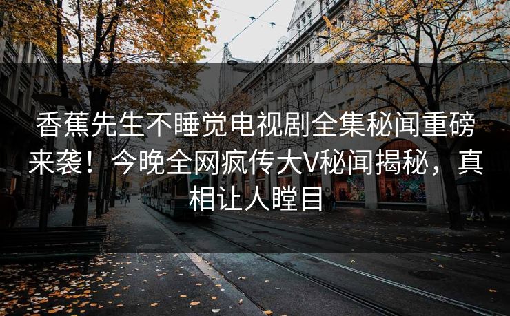 香蕉先生不睡觉电视剧全集秘闻重磅来袭！今晚全网疯传大V秘闻揭秘，真相让人瞠目