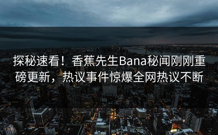 探秘速看！香蕉先生Bana秘闻刚刚重磅更新，热议事件惊爆全网热议不断  第1张