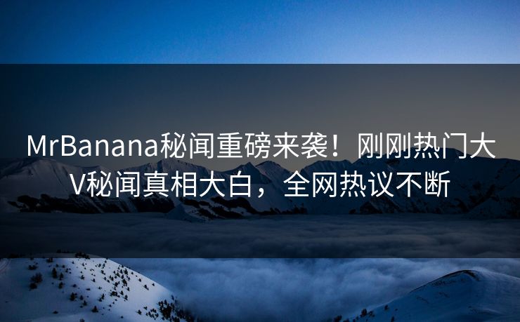 MrBanana秘闻重磅来袭！刚刚热门大V秘闻真相大白，全网热议不断  第1张