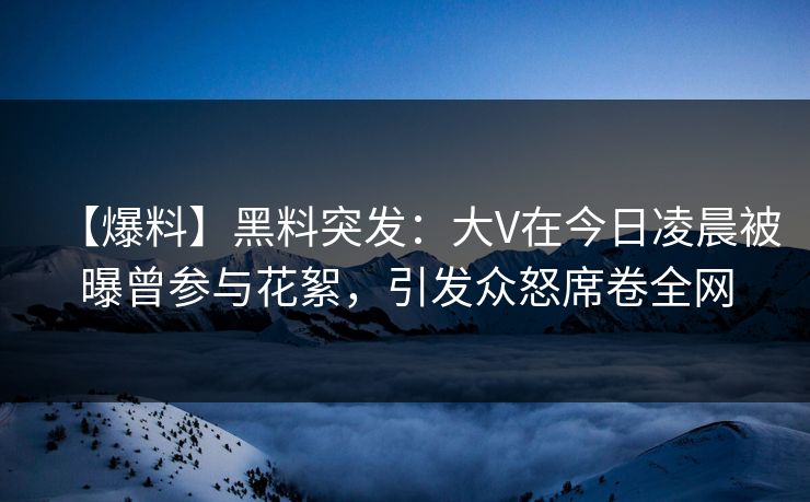 【爆料】黑料突发：大V在今日凌晨被曝曾参与花絮，引发众怒席卷全网  第1张