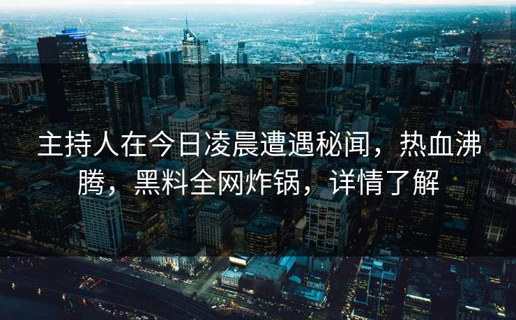主持人在今日凌晨遭遇秘闻，热血沸腾，黑料全网炸锅，详情了解