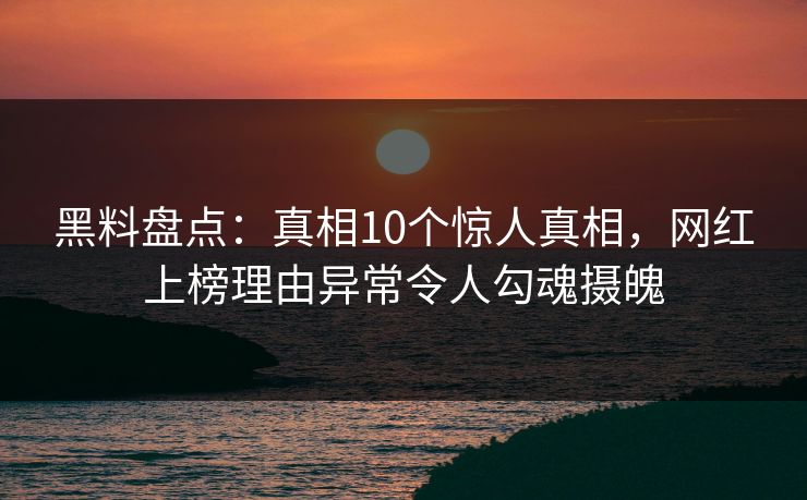 黑料盘点：真相10个惊人真相，网红上榜理由异常令人勾魂摄魄