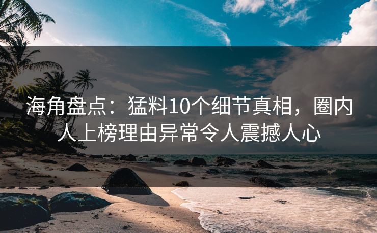 海角盘点：猛料10个细节真相，圈内人上榜理由异常令人震撼人心