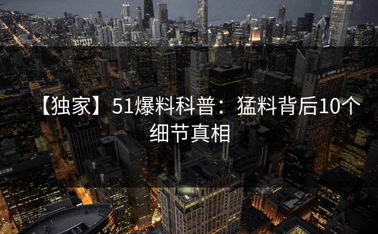 【独家】51爆料科普：猛料背后10个细节真相