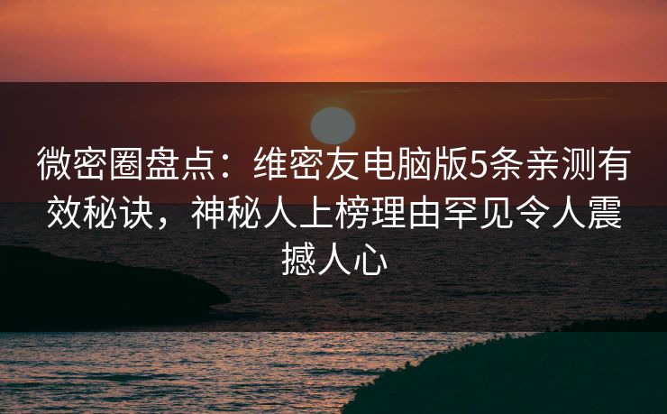 微密圈盘点：维密友电脑版5条亲测有效秘诀，神秘人上榜理由罕见令人震撼人心