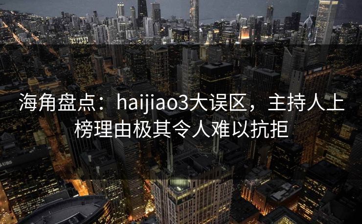 海角盘点：haijiao3大误区，主持人上榜理由极其令人难以抗拒  第1张