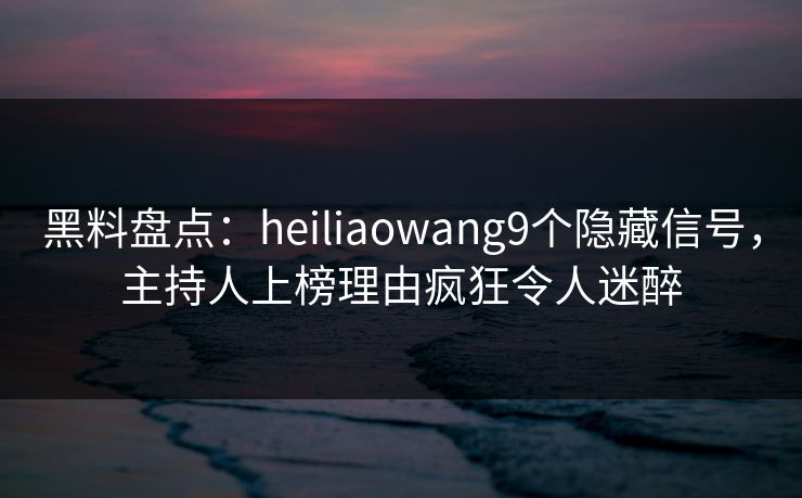 黑料盘点：heiliaowang9个隐藏信号，主持人上榜理由疯狂令人迷醉