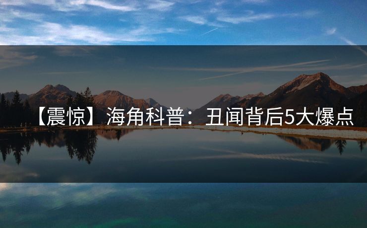 【震惊】海角科普：丑闻背后5大爆点