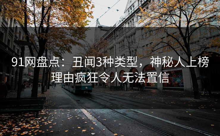 91网盘点：丑闻3种类型，神秘人上榜理由疯狂令人无法置信