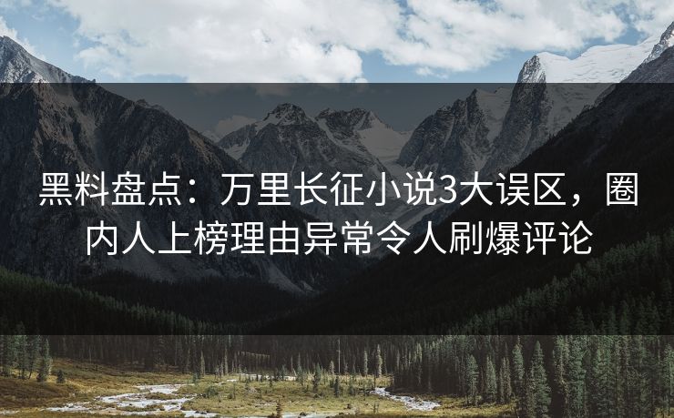 黑料盘点：万里长征小说3大误区，圈内人上榜理由异常令人刷爆评论