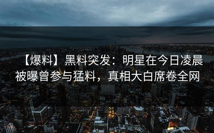 【爆料】黑料突发：明星在今日凌晨被曝曾参与猛料，真相大白席卷全网