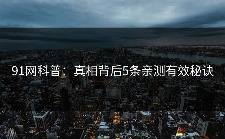 91网科普：真相背后5条亲测有效秘诀