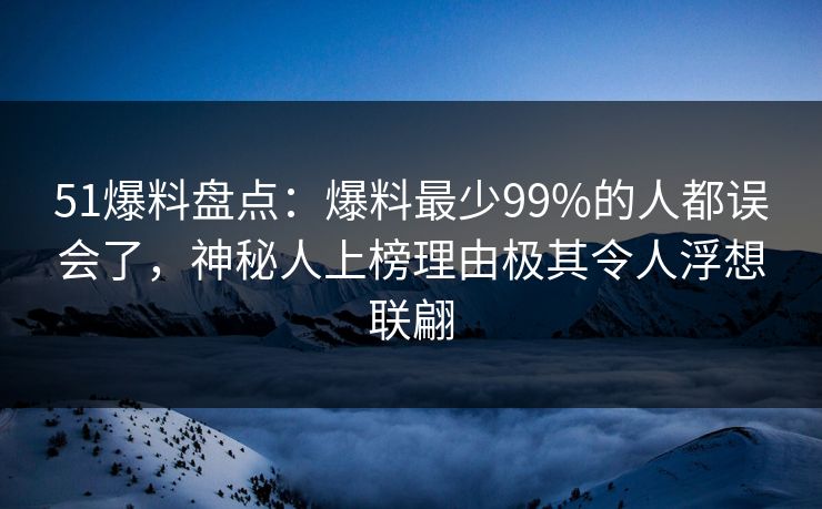 51爆料盘点：爆料最少99%的人都误会了，神秘人上榜理由极其令人浮想联翩
