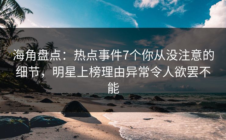 海角盘点：热点事件7个你从没注意的细节，明星上榜理由异常令人欲罢不能