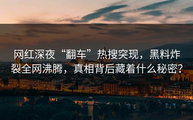 网红深夜“翻车”热搜突现，黑料炸裂全网沸腾，真相背后藏着什么秘密？