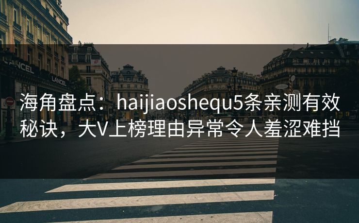 海角盘点：haijiaoshequ5条亲测有效秘诀，大V上榜理由异常令人羞涩难挡