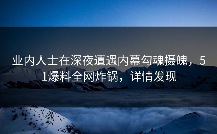 业内人士在深夜遭遇内幕勾魂摄魄，51爆料全网炸锅，详情发现