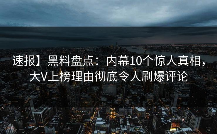 速报】黑料盘点：内幕10个惊人真相，大V上榜理由彻底令人刷爆评论