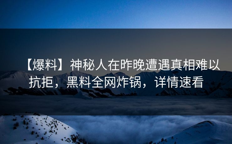 【爆料】神秘人在昨晚遭遇真相难以抗拒，黑料全网炸锅，详情速看