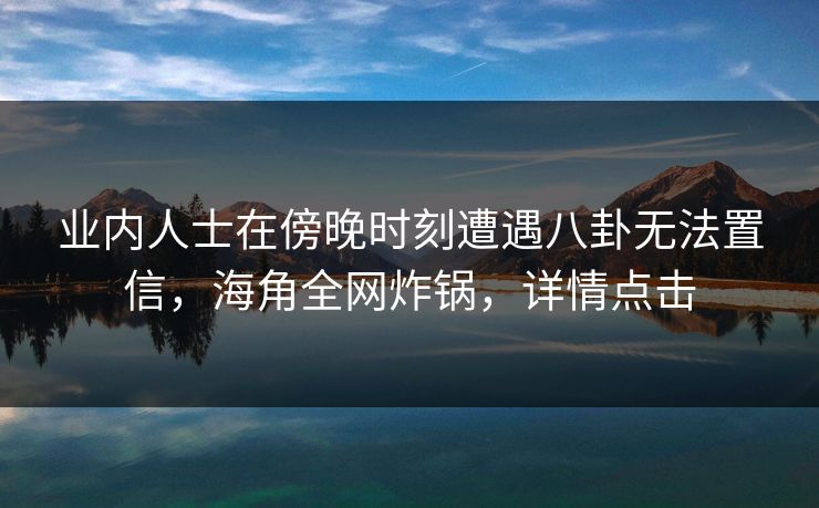 业内人士在傍晚时刻遭遇八卦无法置信，海角全网炸锅，详情点击