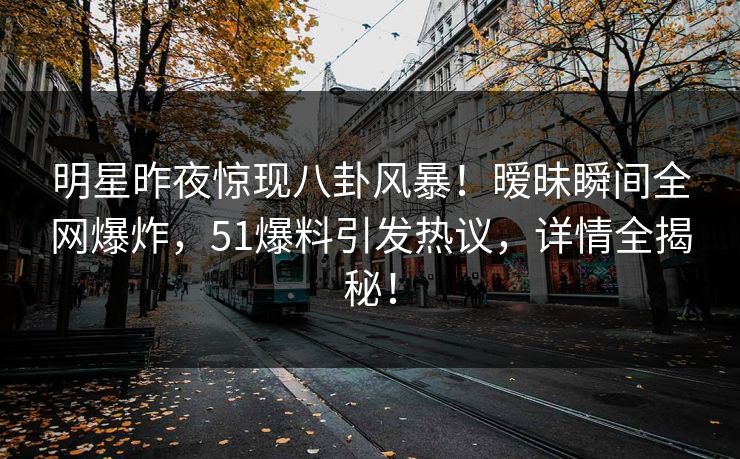 明星昨夜惊现八卦风暴！暧昧瞬间全网爆炸，51爆料引发热议，详情全揭秘！