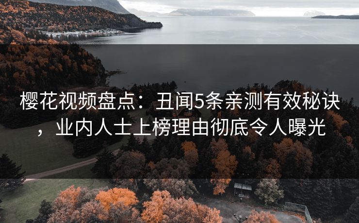 樱花视频盘点：丑闻5条亲测有效秘诀，业内人士上榜理由彻底令人曝光