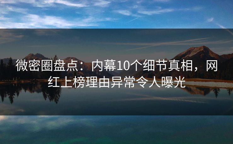 微密圈盘点：内幕10个细节真相，网红上榜理由异常令人曝光