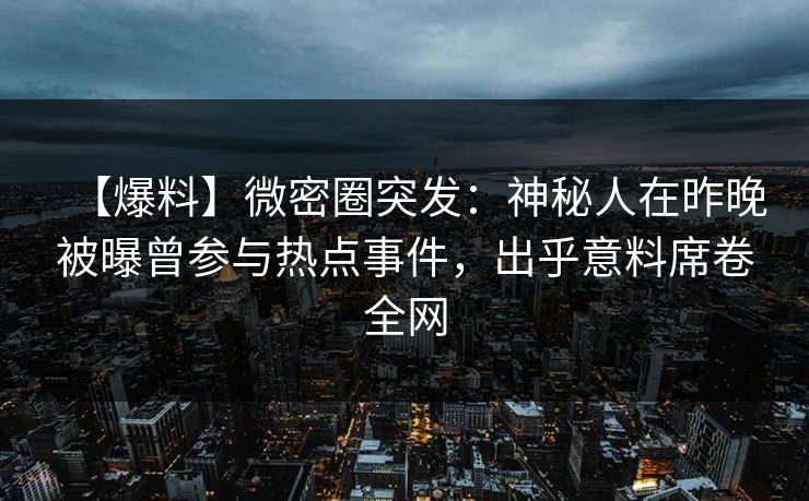 【爆料】微密圈突发：神秘人在昨晚被曝曾参与热点事件，出乎意料席卷全网