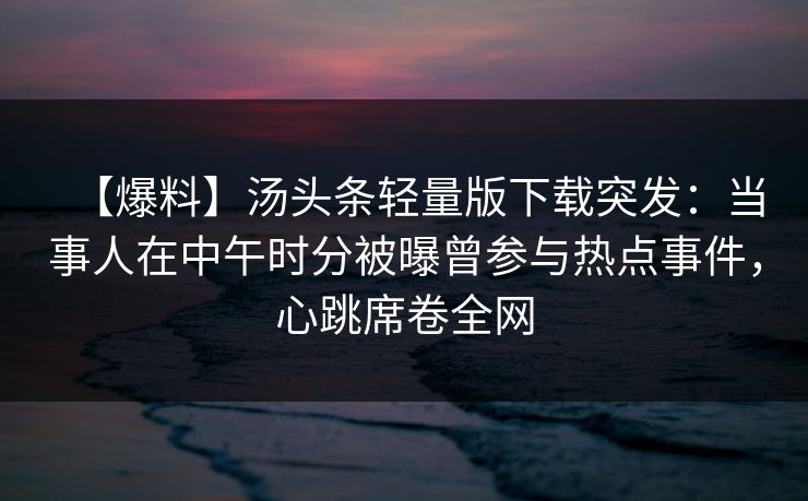 【爆料】汤头条轻量版下载突发：当事人在中午时分被曝曾参与热点事件，心跳席卷全网