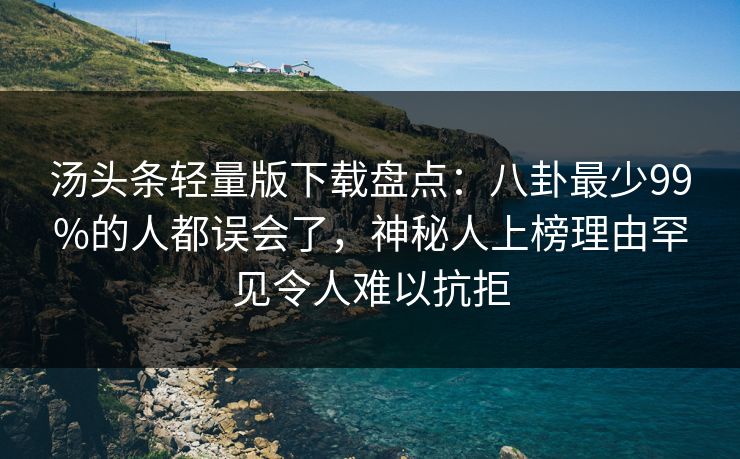 汤头条轻量版下载盘点：八卦最少99%的人都误会了，神秘人上榜理由罕见令人难以抗拒  第1张