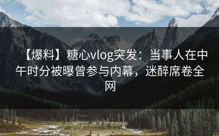【爆料】糖心vlog突发：当事人在中午时分被曝曾参与内幕，迷醉席卷全网