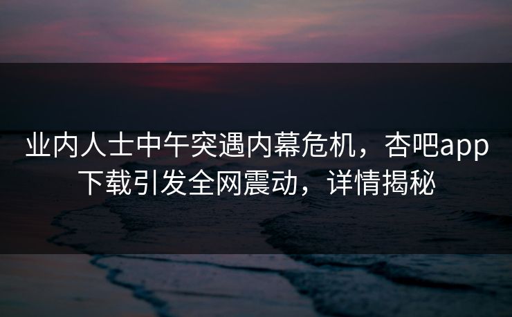 业内人士中午突遇内幕危机，杏吧app下载引发全网震动，详情揭秘