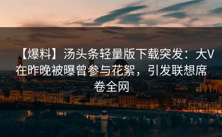 【爆料】汤头条轻量版下载突发：大V在昨晚被曝曾参与花絮，引发联想席卷全网
