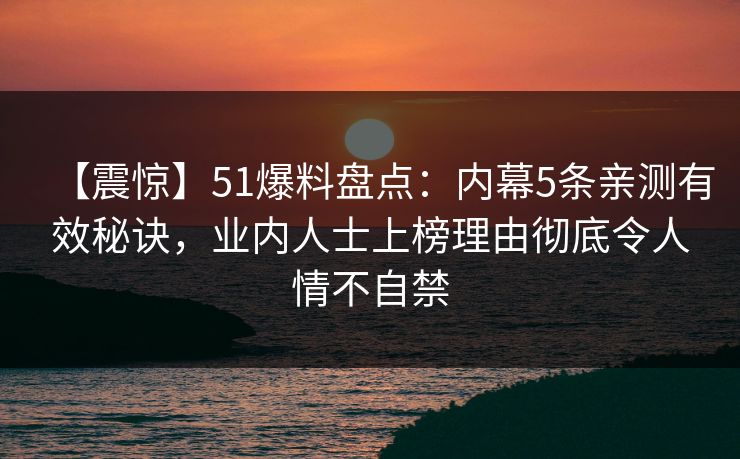 【震惊】51爆料盘点：内幕5条亲测有效秘诀，业内人士上榜理由彻底令人情不自禁