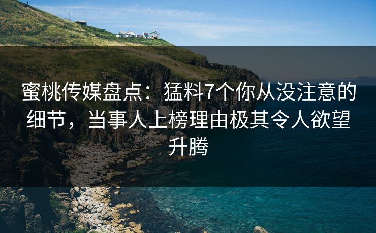 蜜桃传媒盘点：猛料7个你从没注意的细节，当事人上榜理由极其令人欲望升腾  第1张