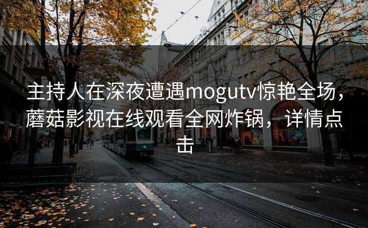 主持人在深夜遭遇mogutv惊艳全场，蘑菇影视在线观看全网炸锅，详情点击