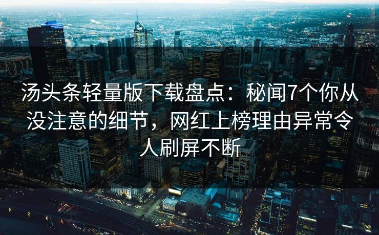 汤头条轻量版下载盘点：秘闻7个你从没注意的细节，网红上榜理由异常令人刷屏不断