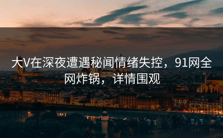 大V在深夜遭遇秘闻情绪失控，91网全网炸锅，详情围观