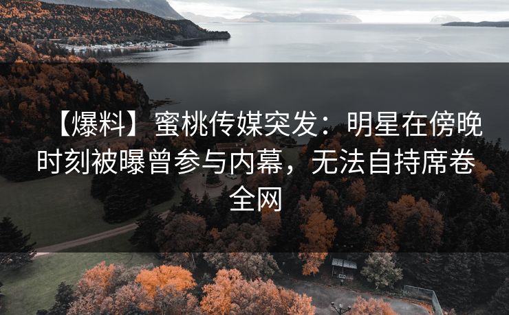 【爆料】蜜桃传媒突发：明星在傍晚时刻被曝曾参与内幕，无法自持席卷全网