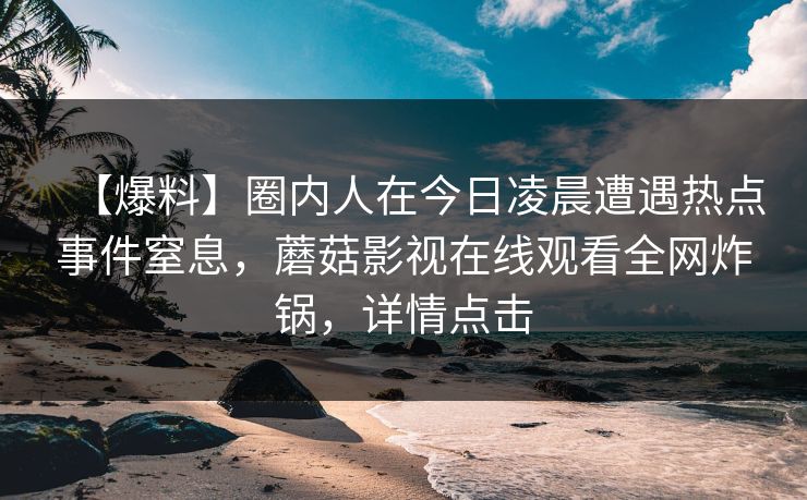 【爆料】圈内人在今日凌晨遭遇热点事件窒息，蘑菇影视在线观看全网炸锅，详情点击