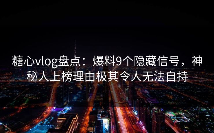 糖心vlog盘点:爆料9个隐藏信号,神秘人上榜理由极其令人无法自持 第1张 糖心vlog盘点:爆料9个隐藏信号,神秘人上榜理由极其令人无法自持 第1张
