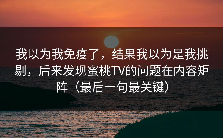 我以为我免疫了，结果我以为是我挑剔，后来发现蜜桃TV的问题在内容矩阵（最后一句最关键）  第1张
