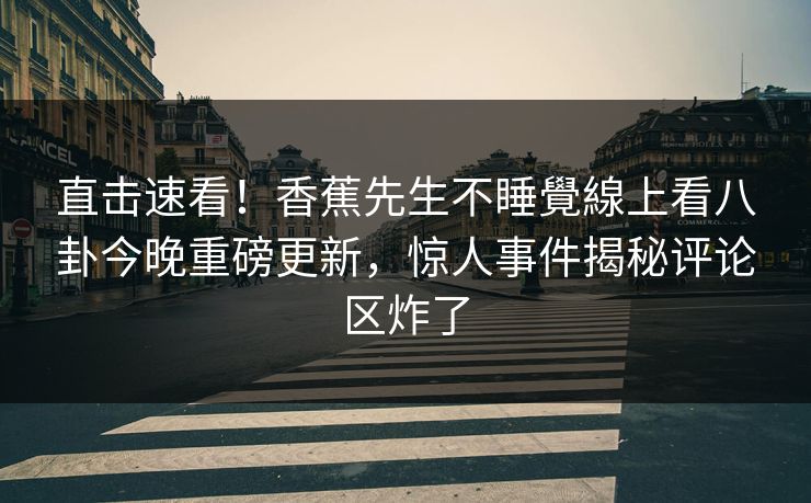 直击速看！香蕉先生不睡覺線上看八卦今晚重磅更新，惊人事件揭秘评论区炸了